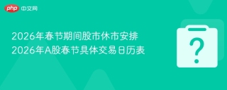 2026年春节期间股市休市安排 2026年A股春节具体交易日历表