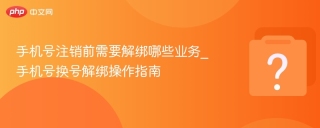 手机号注销前需要解绑哪些业务_手机号换号解绑操作指南