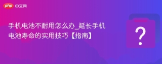 手机电池不耐用怎么办_延长手机电池寿命的实用技巧【指南】