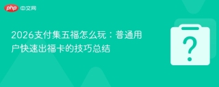 2026支付集五福怎么玩：普通用户快速出福卡的技巧总结