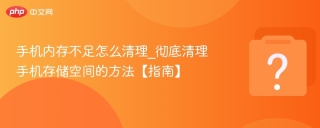 手机内存不足怎么清理_彻底清理手机存储空间的方法【指南】