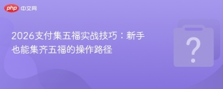2026支付集五福实战技巧：新手也能集齐五福的操作路径