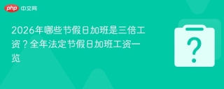 2026年哪些节假日加班是三倍工资？全年法定节假日加班工资一览