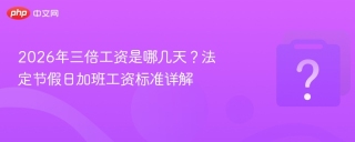 2026年三倍工资是哪几天？法定节假日加班工资标准详解