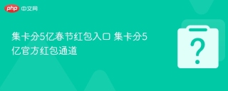 集卡分5亿春节红包入口 集卡分5亿官方红包通道