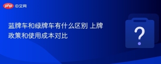 蓝牌车和绿牌车有什么区别 上牌政策和使用成本对比