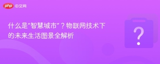 什么是“智慧城市”？物联网技术下的未来生活图景全解析