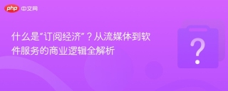 什么是“订阅经济”？从流媒体到软件服务的商业逻辑全解析