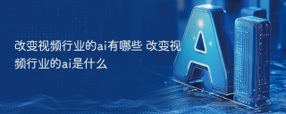 改变视频行业的ai有哪些 改变视频行业的ai是什么