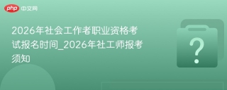 2026年社会工作者职业资格考试报名时间_2026年社工师报考须知