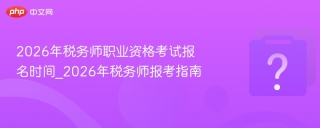 2026年税务师职业资格考试报名时间_2026年税务师报考指南