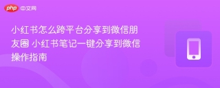 小红书怎么跨平台分享到微信朋友圈 小红书笔记一键分享到微信操作指南