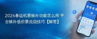 2026春运机票候补功能怎么用 平台候补低价票兑现技巧【解答】