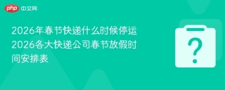 2026年春节快递什么时候停运 2026各大快递公司春节放假时间安排表