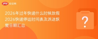 2026年过年快递什么时候放假 2026快递停运时间表及派送恢复日期汇总
