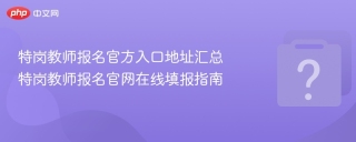 特岗教师报名官方入口地址汇总 特岗教师报名官网在线填报指南 - php中文网
