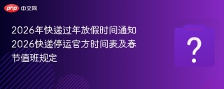 2026年快递过年放假时间通知 2026快递停运官方时间表及春节值班规定