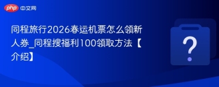 同程旅行2026春运机票怎么领新人券_同程搜福利100领取方法【介绍】 - php中文网