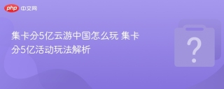 集卡分5亿云游中国怎么玩 集卡分5亿活动玩法解析 - php中文网