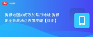 腾讯地图如何添加常用地址 腾讯地图收藏地点设置步骤【指南】