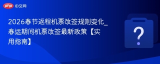 2026春节返程机票改签规则变化_春运期间机票改签最新政策【实用指南】