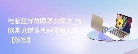 电脑蓝屏故障怎么解决_电脑常见错误代码修复大全【解答】