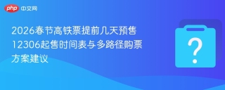 2026春节高铁票提前几天预售 12306起售时间表与多路径购票方案建议