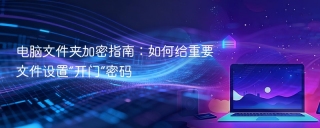 电脑文件夹加密指南：如何给重要文件设置“开门”密码