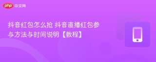 抖音红包怎么抢 抖音直播红包参与方法与时间说明【教程】