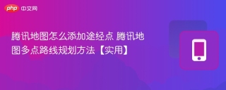 腾讯地图怎么添加途经点 腾讯地图多点路线规划方法【实用】