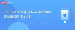 iPhone如何分屏_iPhone画中画功能使用指南【方法】