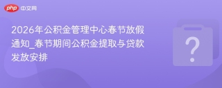 2026年公积金管理中心春节放假通知_春节期间公积金提取与贷款发放安排