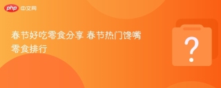 春节好吃零食分享 春节热门馋嘴零食排行 - php中文网