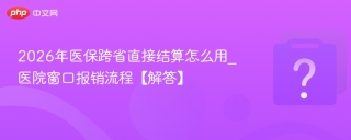 2026年医保跨省直接结算怎么用_医院窗口报销流程【解答】