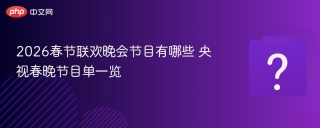 2026春节联欢晚会节目有哪些 央视春晚节目单一览 - php中文网