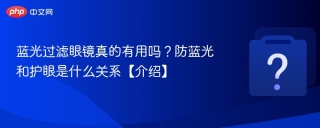 蓝光过滤眼镜真的有用吗?防蓝光和护眼是什么关系【介绍】 - php中文网