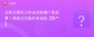 全款买房和公积金贷款哪个更划算？提前还贷真的省钱吗【房产】