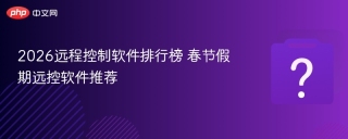 2026远程控制软件排行榜 春节假期远控软件推荐