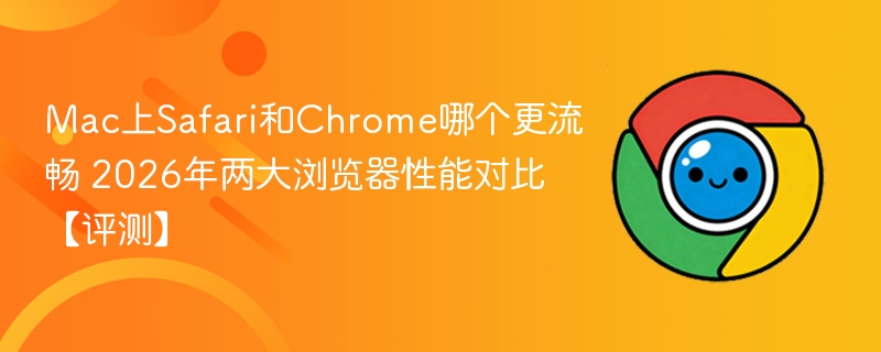 mac上safari和chrome哪个更流畅 2026年两大浏览器性能对比【评测】 - php中文网