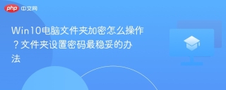 Win10电脑文件夹加密怎么操作？文件夹设置密码最稳妥的办法