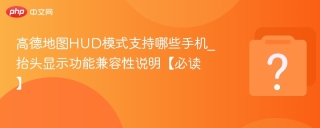 高德地图HUD模式支持哪些手机_抬头显示功能兼容性说明【必读】