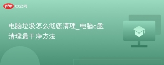 电脑垃圾怎么彻底清理_电脑c盘清理最干净方法