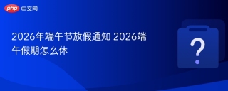2026年端午节放假通知 2026端午假期怎么休