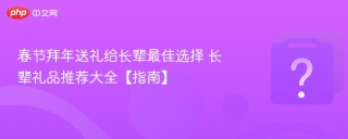 春节拜年送礼给长辈最佳选择 长辈礼品推荐大全【指南】 - php中文网