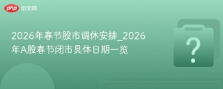 2026年春节股市调休安排_2026年a股春节闭市具体日期一览 - php中文网