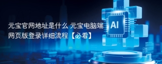 元宝官网地址是什么 元宝电脑端网页版登录详细流程【必看】
