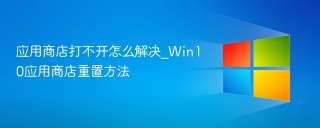 应用商店打不开怎么解决_Win10应用商店重置方法