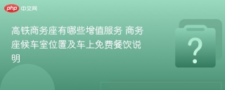 高铁商务座有哪些增值服务 商务座候车室位置及车上免费餐饮说明