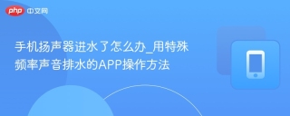 手机扬声器进水了怎么办_用特殊频率声音排水的app操作方法 - php中文网