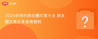 2026好用的朋友圈文案大全 朋友圈文案分享直接复制